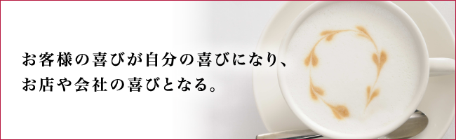 お客様の喜びが自分の喜びになり、お店や会社の喜びとなる。